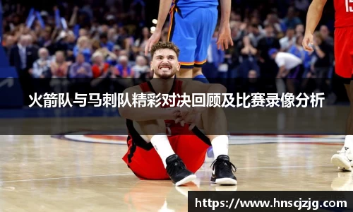 k1体育火箭队与马刺队精彩对决回顾及比赛录像分析